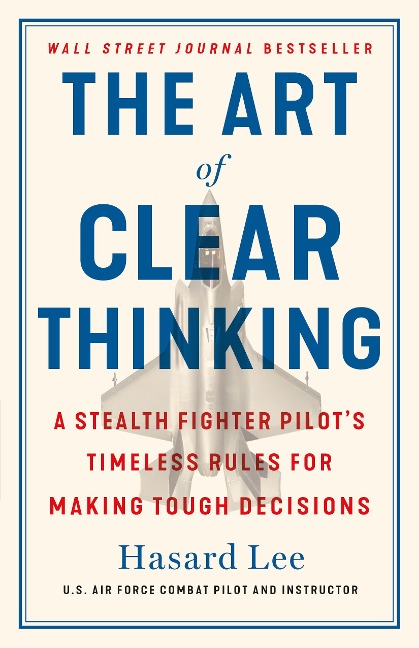 The Art of Clear Thinking: A Stealth Fighter Pilots Timeless Rules for Making Tough Decisions