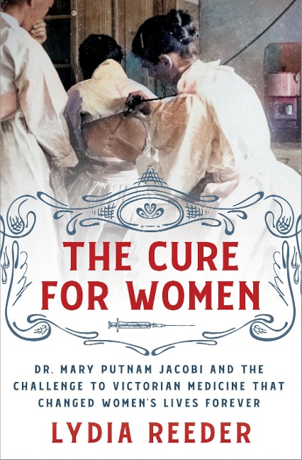 The Cure for Women: Dr. Mary Putnam Jacobi and the Challenge to Victorian Medicine That Changed Womens Lives Forever