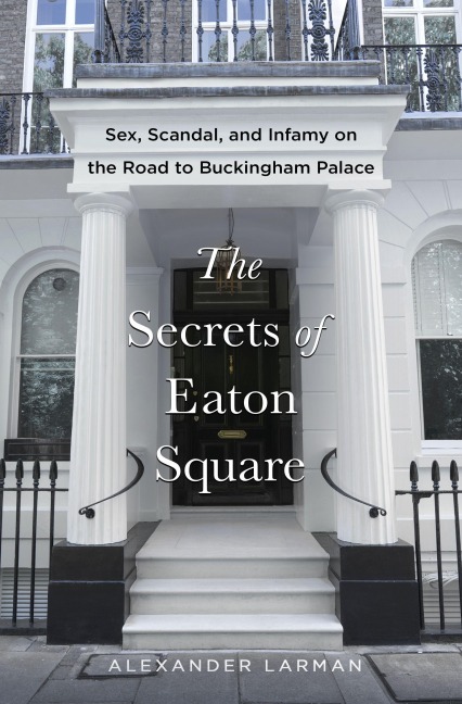The Secrets of Eaton Square Sex, Scandal, and Infamy on the Road to Buckingham Palace