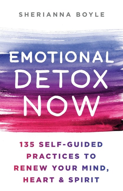 Emotional Detox Now: 135 Self-Guided Practices to Renew Your Mind, Heart & Spirit