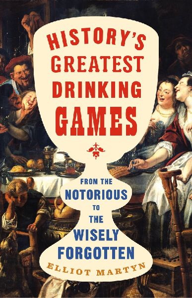 Historys Greatest Drinking Games: From the Notorious to the Wisely Forgotten