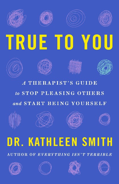 True to You: A Therapists Guide to Stop Pleasing Others and Start Being Yourself