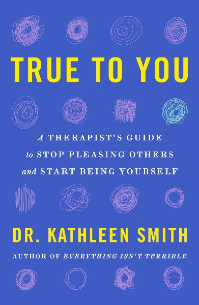 True to You: A Therapists Guide to Stop Pleasing Others and Start Being Yourself