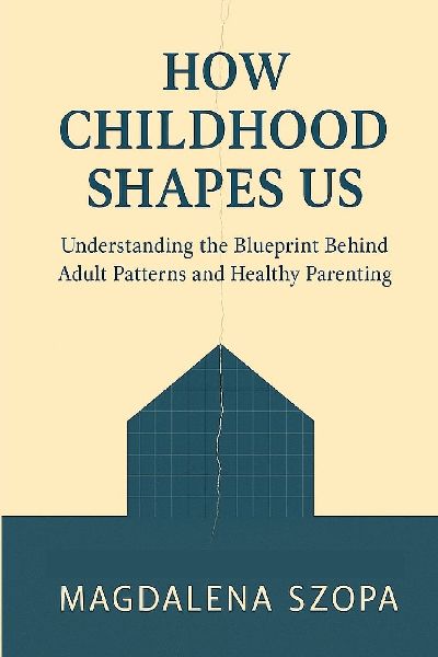 How Childhood Shapes Us: Understanding the Blueprint Behind Adult Patterns and Healthy Parenting