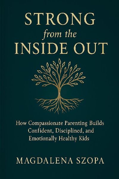 Strong from the Inside Out: How Compassionate Parenting Builds Confident, Disciplined, and Emotionally Healthy Kids
