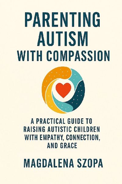 Parenting Autism With Compassion: A Practical Guide to Raising Autistic Children with Empathy, Connection, and Grace