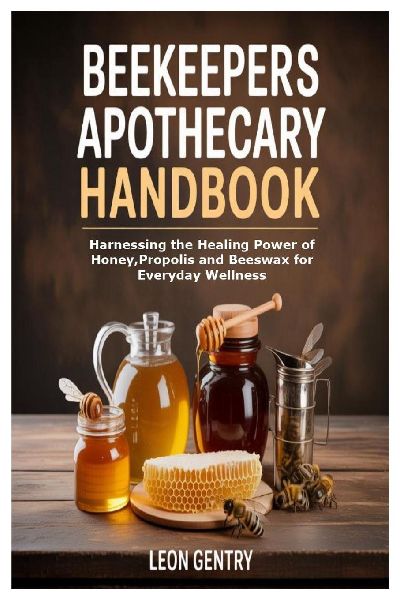 Beekeepers Apothecary Handbook: Harnessing the Healing Power of Honey, Propolis and Beeswax for Everyday Wellness