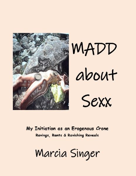 MADD About SEXX: My Initiation as an Erogenous Crone: Raves, Rants & Ravishing Reveals