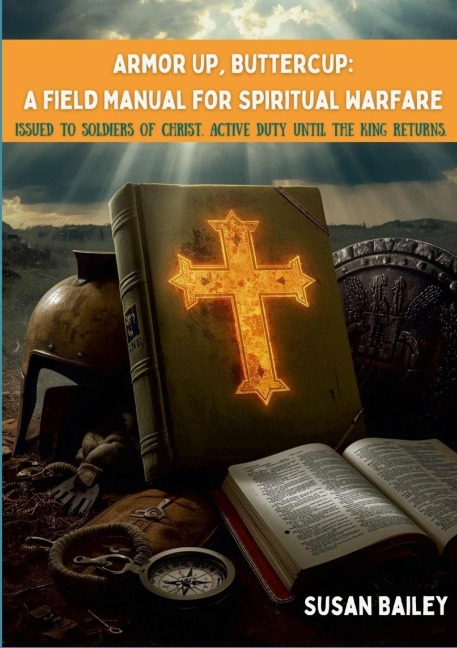 Armor Up, Buttercup: A Field Manual for Spiritual Warfare: FIELD MANUAL - ISSUED TO SOLDIERS OF CHRIST. ACTIVE DUTY UNTIL THE KING RETURNS.