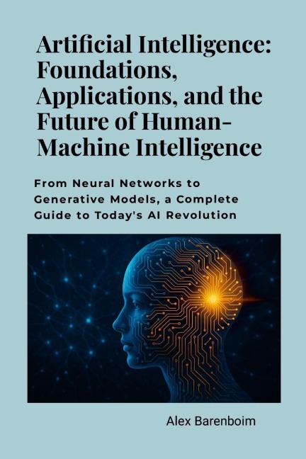 Artificial Intelligence: Foundations, Applications, and the Future of Human-Machine Intelligence: From neural networks to generative models, a complete guide to today's AI revolution.