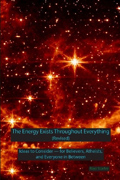 The Energy Exists Throughout Everything (Revised): Ideas to Consider - for Believers, Atheists, and Everyone in Between