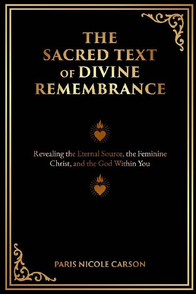 THE SACRED TEXT OF DIVINE REMEMBRANCE: Revealing the Eternal Source, the Feminine Christ, and the God Within You