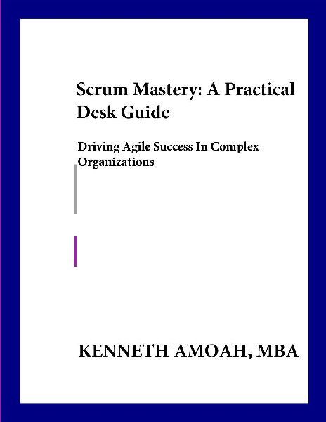 Scrum Mastery: A Practical Desk Guide:: Driving Agile Success in Complex Organizations