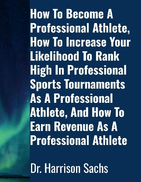 How To Become A Professional Athlete, How To Increase Your Likelihood To Rank High In Professional Sports Tournaments As A Professional Athlete, And How To Earn Revenue As A Professional Athlete