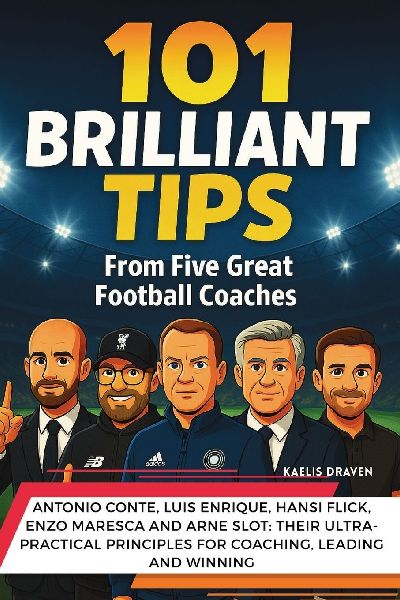 101 Brilliant Tips from Five Great Football Coaches: Antonio Conte, Luis Enrique, Hansi Flick, Enzo Maresca and Arne Slot: their ultra-practical principles for coaching, leading and winning