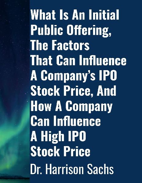 What Is An Initial Public Offering, The Factors That Can Influence A Companys IPO Stock Price, And How A Company Can Influence A High IPO Stock Price
