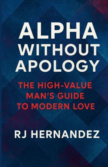 Alpha Without Apology: The High-Value Man's Guide to Modern Love