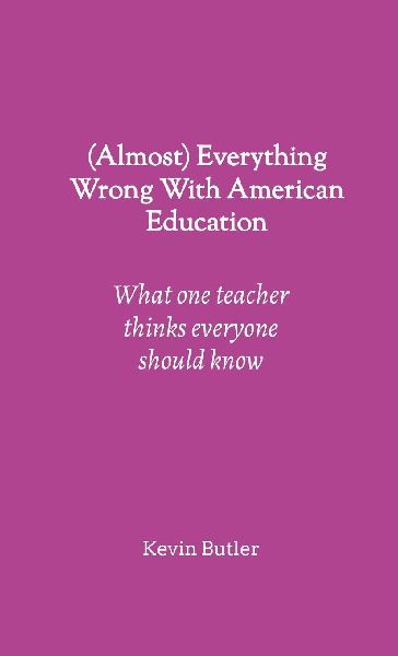 (Almost) Everything Wrong With American Education: What one teacher thinks everyone should know