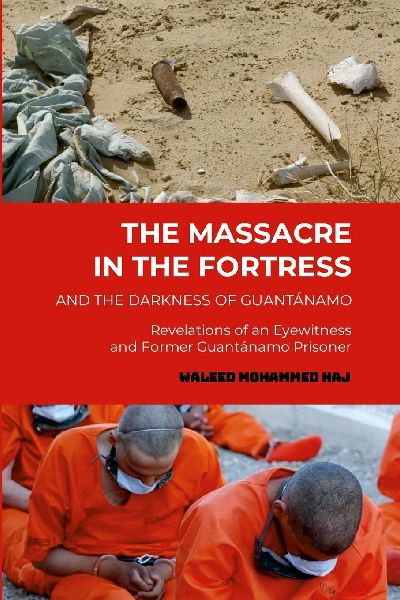The Massacre in the Fortress and the Darkness of Guantánamo: Revelations of an Eyewitness and Former Guantánamo Prisoner