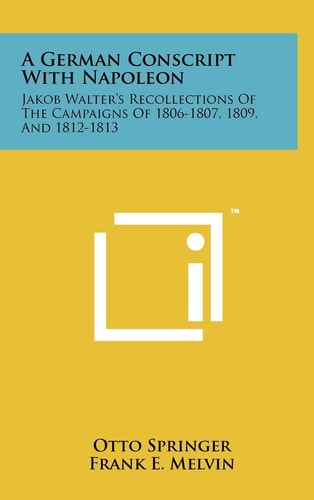 A German Conscript With Napoleon Jakob Walter's Recollections Of The Campaigns Of 1806-1807, 1809, And 1812-1813