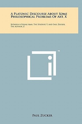 A Platonic Discourse about Some Philosophical Problems of Art, X Between a Young Man, the Student, Y, and Paul Zucker, the Author, Z