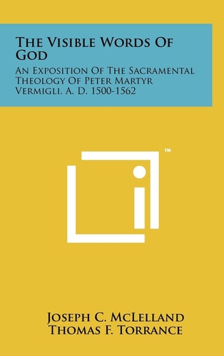 The Visible Words Of God An Exposition Of The Sacramental Theology Of Peter Martyr Vermigli, A. D. 1500-1562