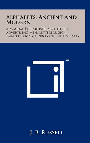 Alphabets, Ancient and Modern A Manual for Artists, Architects, Advertising Men, Letterers, Sign Painters and Students of the Fine Arts