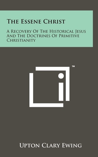 The Essene Christ A Recovery Of The Historical Jesus And The Doctrines Of Primitive Christianity