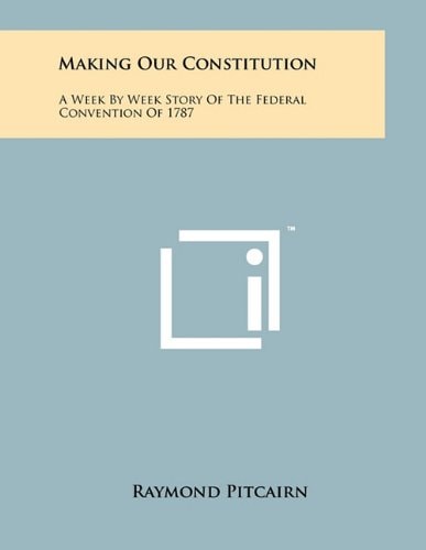 Making Our Constitution A Week by Week Story of the Federal Convention Of 1787