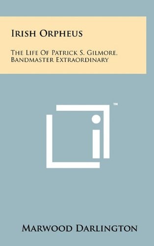 Irish Orpheus The Life Of Patrick S. Gilmore, Bandmaster Extraordinary