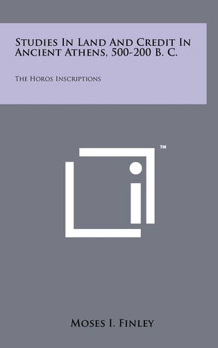 Studies In Land And Credit In Ancient Athens, 500-200 B. C. The Horos Inscriptions