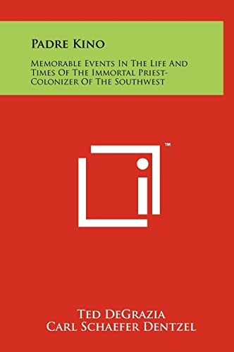 Padre Kino Memorable Events In The Life And Times Of The Immortal Priest-Colonizer Of The Southwest