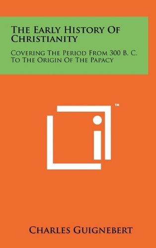 The Early History Of Christianity Covering The Period From 300 B. C. To The Origin Of The Papacy