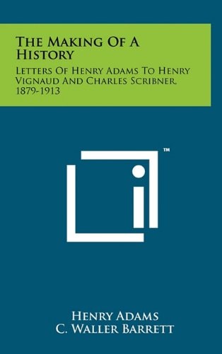 The Making of a History Letters of Henry Adams to Henry Vignaud and Charles Scribner, 1879-1913