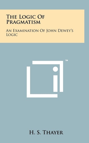 The Logic Of Pragmatism An Examination Of John Dewey's Logic