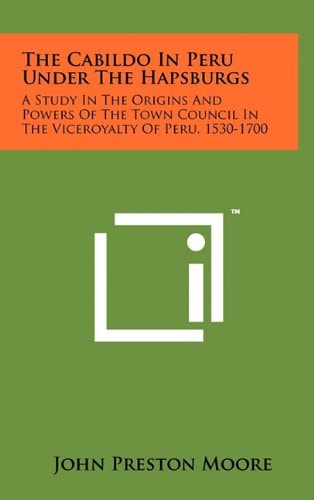 The Cabildo in Peru Under the Hapsburgs A Study in the Origins and Powers of the Town Council in the Viceroyalty of Peru, 1530-1700