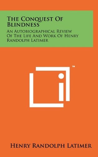 The Conquest Of Blindness An Autobiographical Review Of The Life And Work Of Henry Randolph Latimer