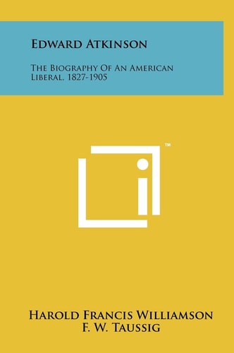 Edward Atkinson The Biography Of An American Liberal, 1827-1905