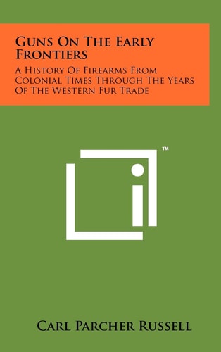 Guns on the Early Frontiers A History of Firearms from Colonial Times Through the Years of the Western Fur Trade
