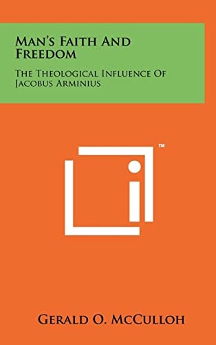 Man's Faith and Freedom The Theological Influence of Jacobus Arminius