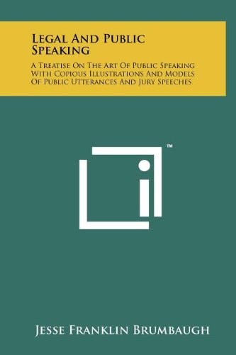 Legal and Public Speaking A Treatise on the Art of Public Speaking with Copious Illustrations and Models of Public Utterances and Jury Speeches