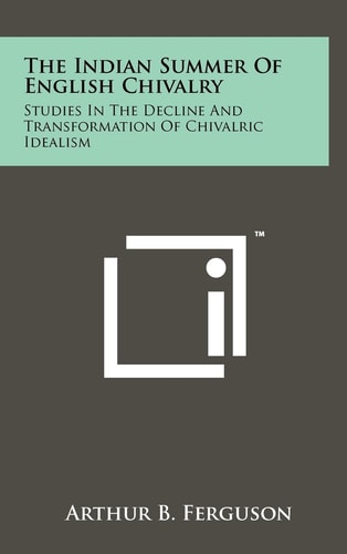The Indian Summer of English Chivalry Studies in the Decline and Transformation of Chivalric Idealism