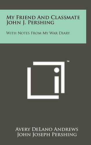 My Friend and Classmate John J. Pershing With Notes from My War Diary