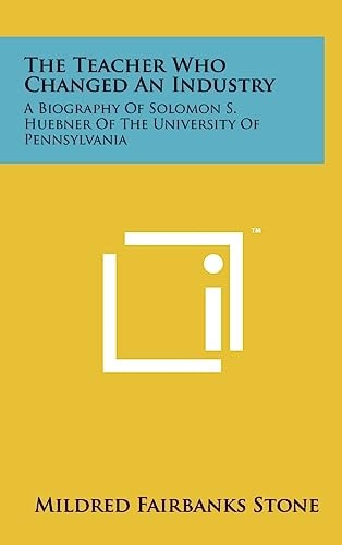 The Teacher Who Changed An Industry A Biography Of Solomon S. Huebner Of The University Of Pennsylvania