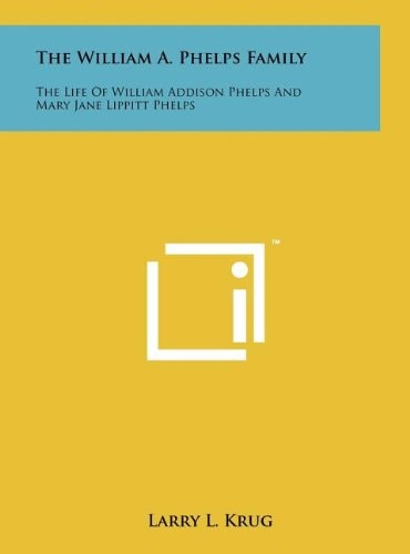 The William a Phelps Family The Life of William Addison Phelps and Mary Jane Lippitt Phelps