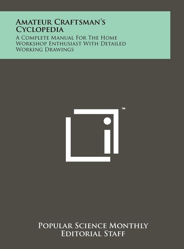 Amateur Craftsman's Cyclopedia A Complete Manual For The Home Workshop Enthusiast With Detailed Working Drawings