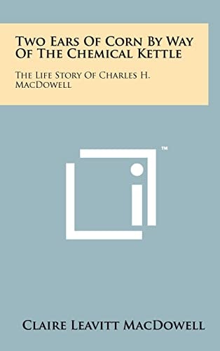Two Ears of Corn by Way of the Chemical Kettle The Life Story of Charles H. MacDowell