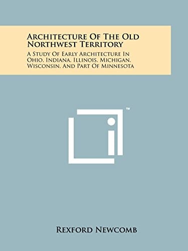 Architecture Of The Old Northwest Territory A Study Of Early Architecture In Ohio, Indiana, Illinois, Michigan, Wisconsin, And Part Of Minnesota