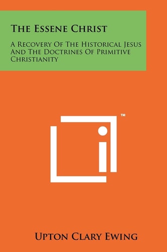 The Essene Christ A Recovery Of The Historical Jesus And The Doctrines Of Primitive Christianity