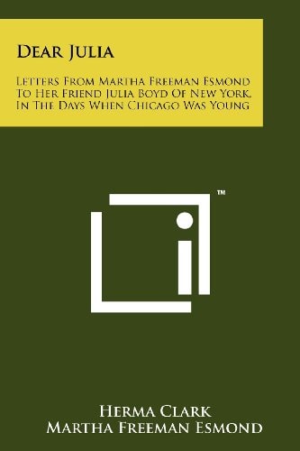 Dear Julia Letters from Martha Freeman Esmond to Her Friend Julia Boyd of New York, in the Days When Chicago Was Young